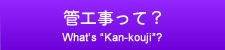 管工事って?/what's Kan-kouji?